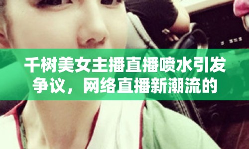 千樹美女主播直播噴水引發(fā)爭議，網(wǎng)絡直播新潮流的反思