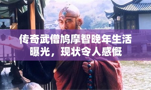 傳奇武僧鳩摩智晚年生活曝光，現(xiàn)狀令人感慨