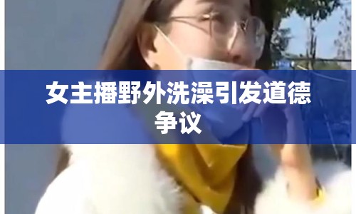 女主播野外洗澡引發(fā)道德爭議