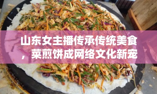山東女主播傳承傳統(tǒng)美食，菜煎餅成網(wǎng)絡(luò)文化新寵