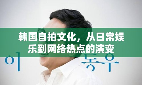 韓國(guó)自拍文化，從日常娛樂到網(wǎng)絡(luò)熱點(diǎn)的演變