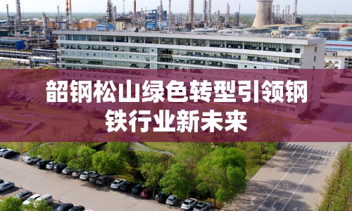 韶鋼松山綠色轉(zhuǎn)型引領(lǐng)鋼鐵行業(yè)新未來
