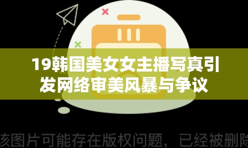 19韓國(guó)美女女主播寫(xiě)真引發(fā)網(wǎng)絡(luò)審美風(fēng)暴與爭(zhēng)議