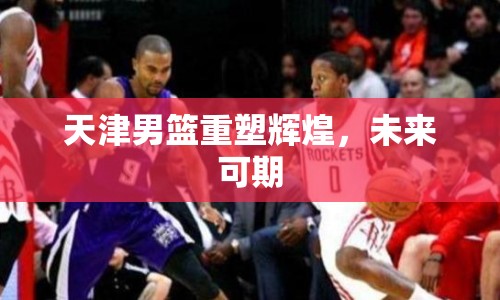 天津男籃重塑輝煌，未來可期