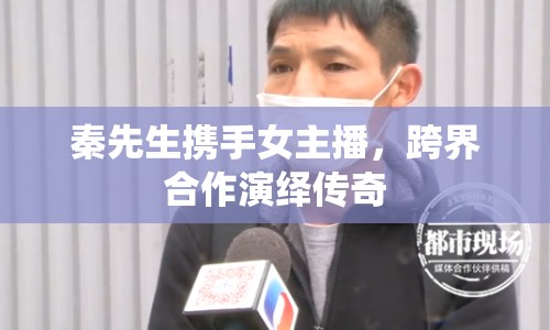 秦先生攜手女主播，跨界合作演繹傳奇