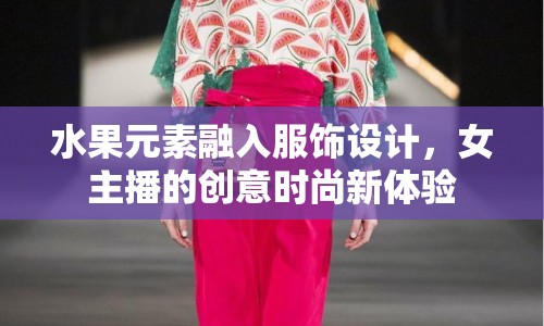 水果元素融入服飾設(shè)計(jì)，女主播的創(chuàng)意時尚新體驗(yàn)