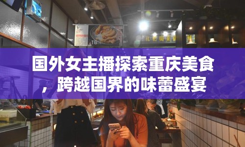 國外女主播探索重慶美食，跨越國界的味蕾盛宴