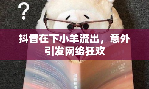抖音在下小羊流出，意外引發(fā)網(wǎng)絡(luò)狂歡