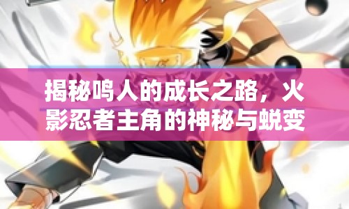 揭秘鳴人的成長(zhǎng)之路，火影忍者主角的神秘與蛻變