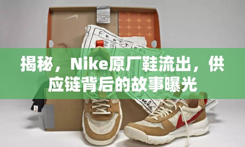 揭秘，Nike原廠鞋流出，供應(yīng)鏈背后的故事曝光