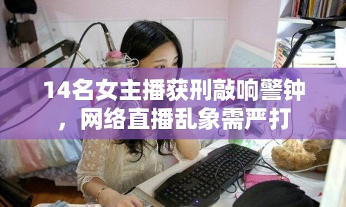 14名女主播獲刑敲響警鐘，網(wǎng)絡(luò)直播亂象需嚴(yán)打