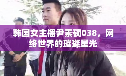 韓國(guó)女主播尹素碗038，網(wǎng)絡(luò)世界的璀璨星光