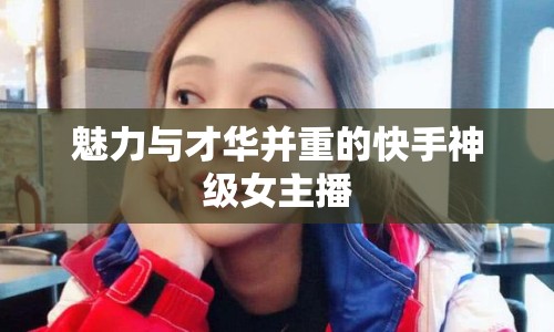 魅力與才華并重的快手神級(jí)女主播