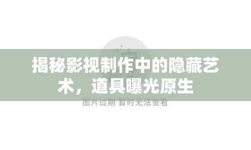 揭秘影視制作中的隱藏藝術(shù)，道具曝光原生