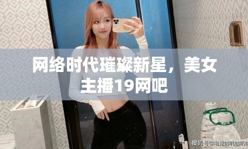 網(wǎng)絡時代璀璨新星，美女主播19網(wǎng)吧