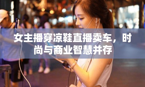 女主播穿涼鞋直播賣車，時尚與商業(yè)智慧并存
