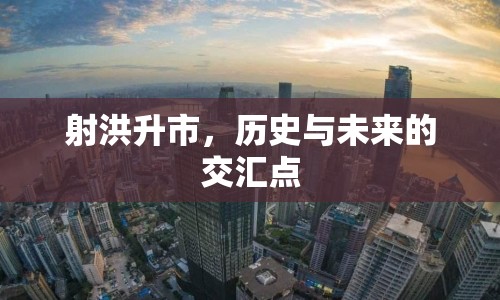 射洪升市，歷史與未來(lái)的交匯點(diǎn)