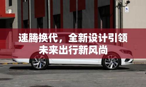 速騰換代，全新設(shè)計引領(lǐng)未來出行新風(fēng)尚