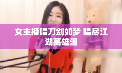 女主播唱刀劍如夢 唱盡江湖英雄淚