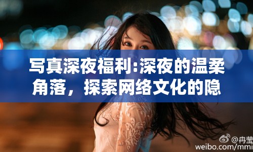 寫(xiě)真深夜福利:深夜的溫柔角落，探索網(wǎng)絡(luò)文化的隱秘邊界