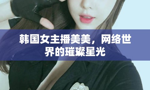 韓國女主播美美，網(wǎng)絡(luò)世界的璀璨星光