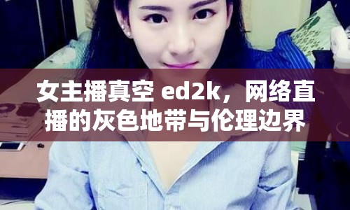 女主播真空 ed2k，網(wǎng)絡(luò)直播的灰色地帶與倫理邊界