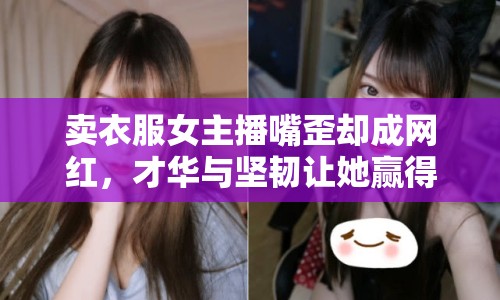 賣衣服女主播嘴歪卻成網(wǎng)紅，才華與堅韌讓她贏得百萬粉絲