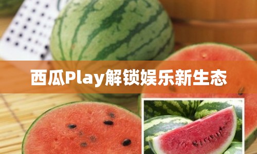 西瓜Play解鎖娛樂新生態(tài)