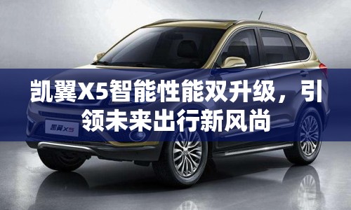 凱翼X5智能性能雙升級，引領(lǐng)未來出行新風(fēng)尚
