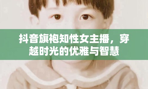 抖音旗袍知性女主播，穿越時光的優(yōu)雅與智慧