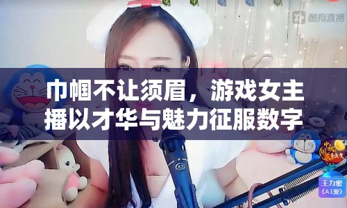 巾幗不讓須眉，游戲女主播以才華與魅力征服數(shù)字世界