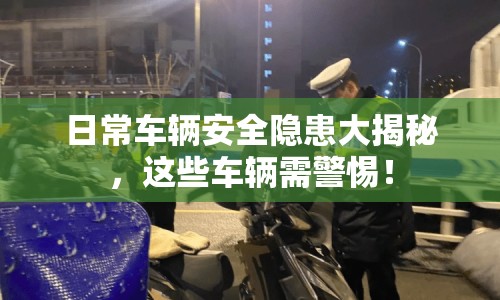 日常車輛安全隱患大揭秘，這些車輛需警惕！