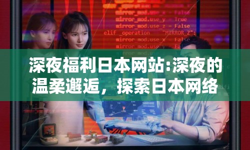 深夜福利日本網(wǎng)站:深夜的溫柔邂逅，探索日本網(wǎng)絡文化的獨特魅力