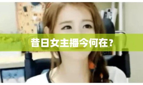 昔日女主播今何在？