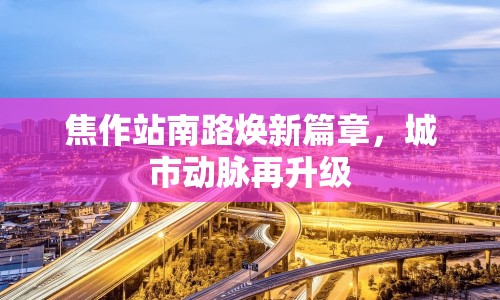 焦作站南路煥新篇章，城市動脈再升級