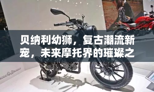 貝納利幼獅，復(fù)古潮流新寵，未來摩托界的璀璨之星