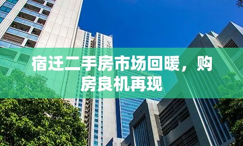 宿遷二手房市場回暖，購房良機再現(xiàn)
