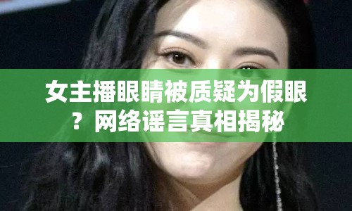女主播眼睛被質(zhì)疑為假眼？網(wǎng)絡(luò)謠言真相揭秘
