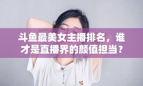 斗魚最美女主播排名，誰才是直播界的顏值擔(dān)當(dāng)？