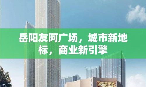 岳陽友阿廣場(chǎng)，城市新地標(biāo)，商業(yè)新引擎