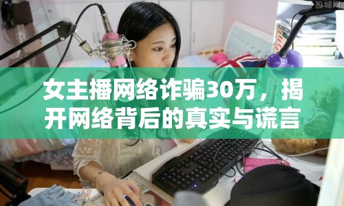 女主播網(wǎng)絡(luò)詐騙30萬，揭開網(wǎng)絡(luò)背后的真實與謊言