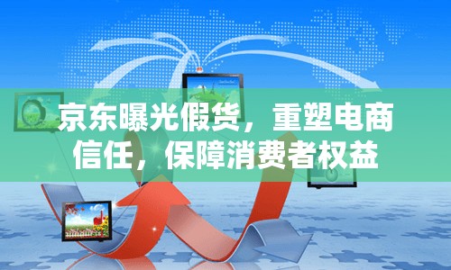 京東曝光假貨，重塑電商信任，保障消費者權(quán)益