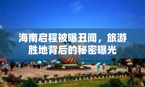 海南啟程被曝丑聞，旅游勝地背后的秘密曝光