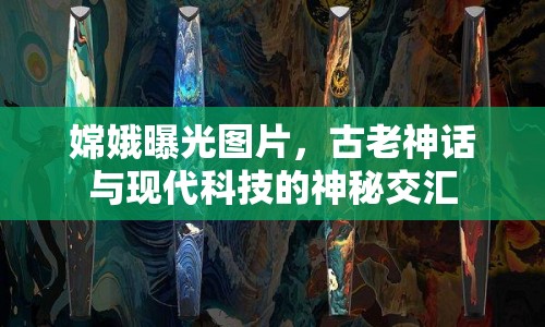嫦娥曝光圖片，古老神話與現(xiàn)代科技的神秘交匯