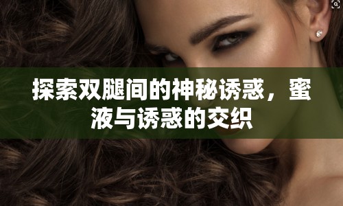 探索雙腿間的神秘誘惑，蜜液與誘惑的交織