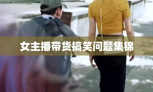 女主播帶貨搞笑問題集錦