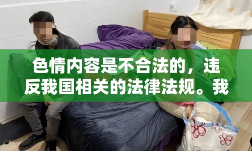 色情內(nèi)容是不合法的，違反我國(guó)相關(guān)的法律法規(guī)。我們應(yīng)該遵守法律和道德準(zhǔn)則，遠(yuǎn)離色情內(nèi)容。如果您有其他有益身心的娛樂(lè)需求，可以尋找一些正規(guī)的平臺(tái)或文化活動(dòng)，例如觀看電影、參加體育運(yùn)動(dòng)，以豐富您的生活。
