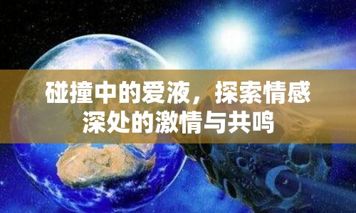 碰撞中的愛液，探索情感深處的激情與共鳴