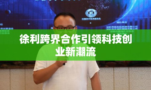 徐利跨界合作引領(lǐng)科技創(chuàng)業(yè)新潮流