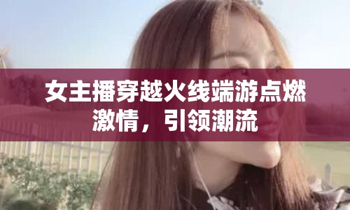 女主播穿越火線端游點燃激情，引領潮流